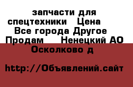 запчасти для спецтехники › Цена ­ 1 - Все города Другое » Продам   . Ненецкий АО,Осколково д.